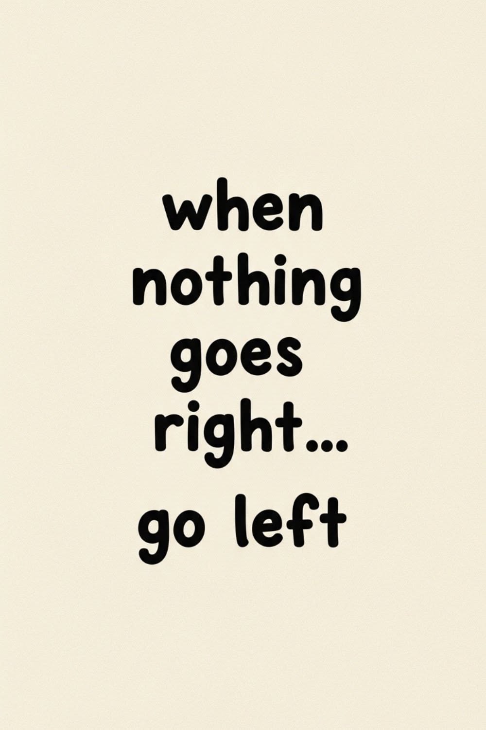 When Nothing Goes Right Go Left Quote